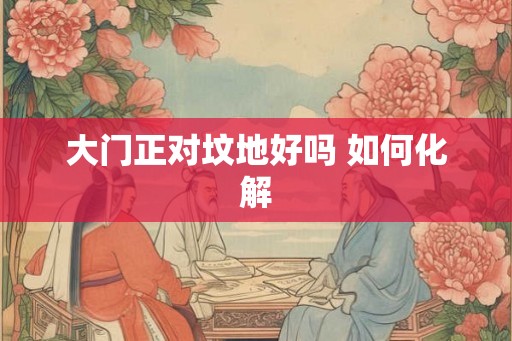 大门正对坟地好吗 如何化解 大门正对坟地好吗 如何化解