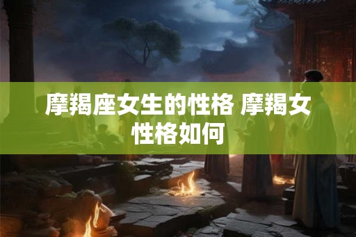摩羯座女生的性格 摩羯女性格如何 摩羯座女生的性格 摩羯女性格如何