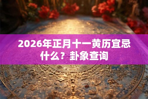 2026年正月十一黄历宜忌什么？卦象查询