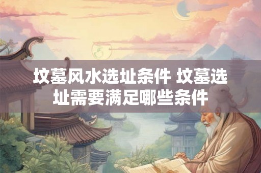 坟墓风水选址条件 坟墓选址需要满足哪些条件