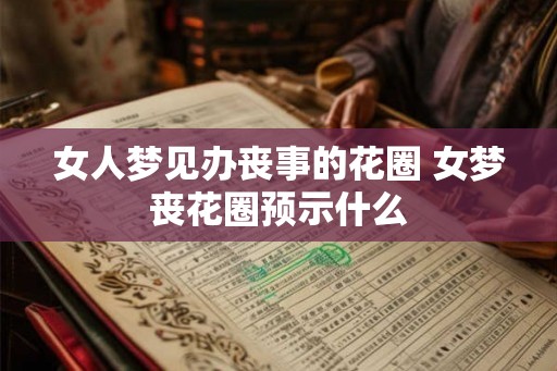 女人梦见办丧事的花圈 女梦丧花圈预示什么