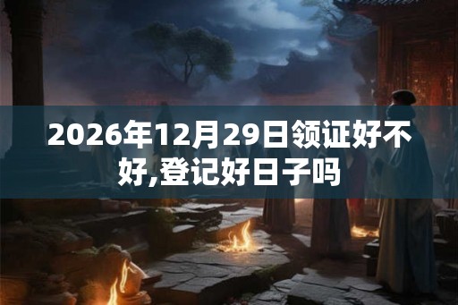 2026年12月29日领证好不好,登记好日子吗