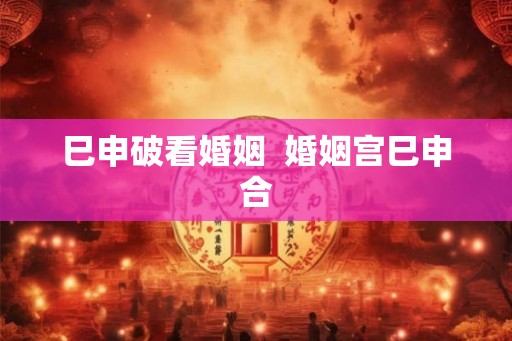 巳申破看婚姻  婚姻宫巳申合