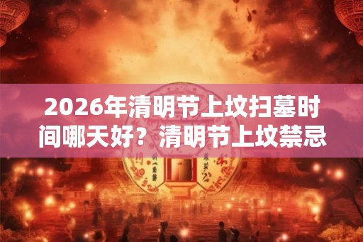 2026年清明节上坟扫墓时间哪天好？清明节上坟禁忌有哪些？