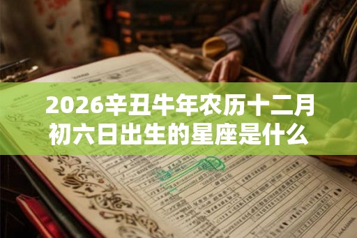 2026辛丑牛年农历十二月初六日出生的星座是什么 2026辛丑牛年农历十二月初六日出生的星座是什么