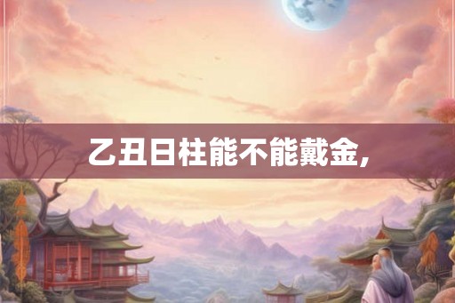 乙丑日柱能不能戴金,