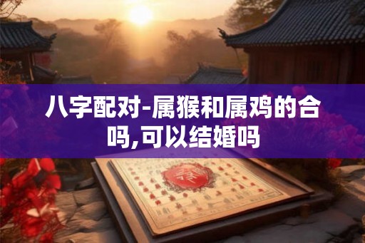 八字配对-属猴和属鸡的合吗,可以结婚吗