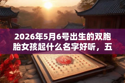 2026年5月6号出生的双胞胎女孩起什么名字好听，五行属什么？