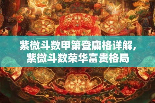 紫微斗数甲第登庸格详解,紫微斗数荣华富贵格局
