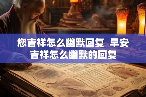 您吉祥怎么幽默回复  早安吉祥怎么幽默的回复