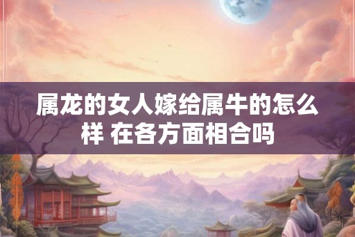 属龙的女人嫁给属牛的怎么样 在各方面相合吗