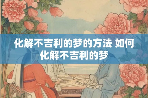 化解不吉利的梦的方法 如何化解不吉利的梦