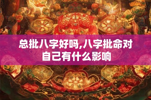 总批八字好吗,八字批命对自己有什么影响