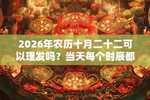2026年农历十月二十二可以理发吗?当天每个时辰都适合做什么? 2026年农历十月二十二可以理发吗?当天每个时辰都适合做什么?