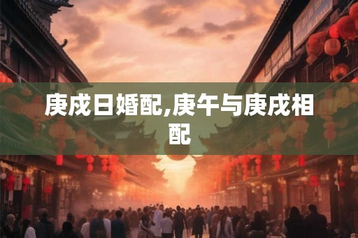 庚戍日婚配,庚午与庚戌相配