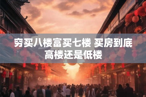 穷买八楼富买七楼 买房到底高楼还是低楼