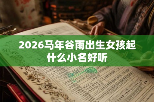 2026马年谷雨出生女孩起什么小名好听
