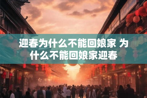 迎春为什么不能回娘家 为什么不能回娘家迎春