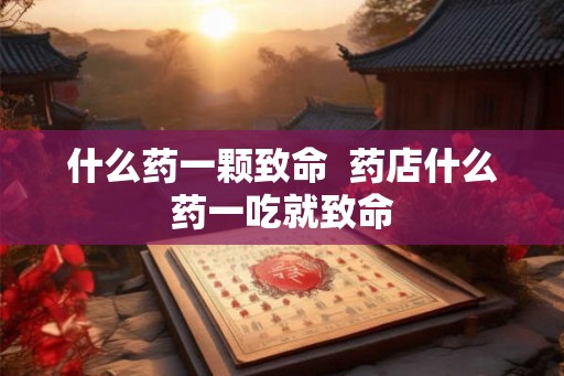 什么药一颗致命  药店什么药一吃就致命