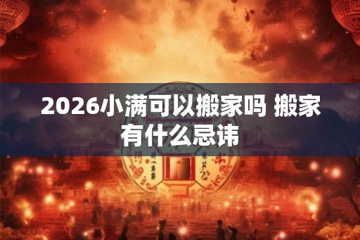 2026小满可以搬家吗 搬家有什么忌讳