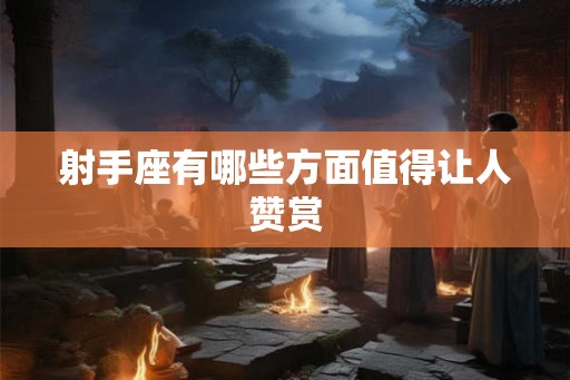 射手座有哪些方面值得让人赞赏 射手座有哪些方面值得让人赞赏