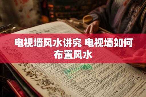 电视墙风水讲究 电视墙如何布置风水
