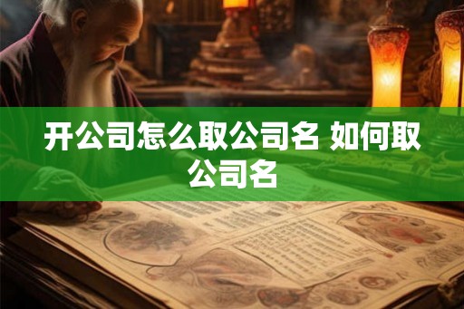 开公司怎么取公司名 如何取公司名