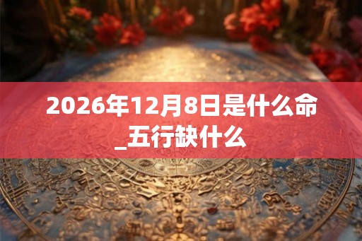 2026年12月8日是什么命_五行缺什么 2026年12月8日是什么命_五行缺什么