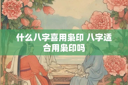什么八字喜用枭印 八字适合用枭印吗