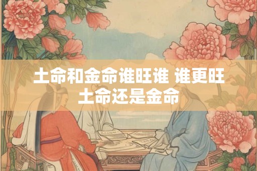 土命和金命谁旺谁 谁更旺土命还是金命