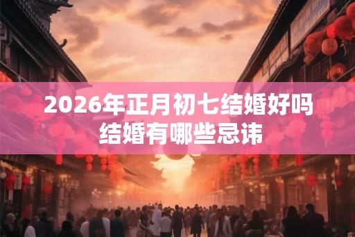 2026年正月初七结婚好吗 结婚有哪些忌讳