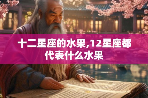 十二星座的水果,12星座都代表什么水果 十二星座的水果,12星座都代表什么水果