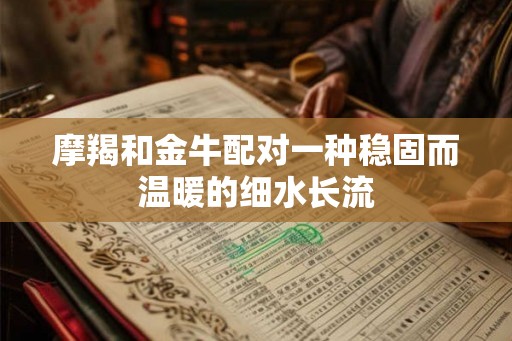 摩羯和金牛配对一种稳固而温暖的细水长流