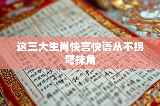 这三大生肖快言快语从不拐弯抹角