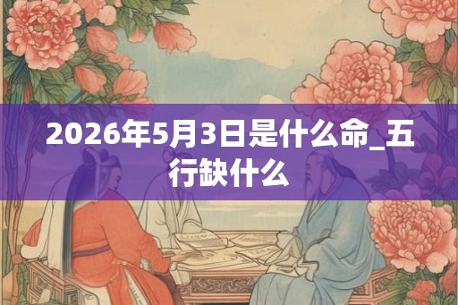 2026年5月3日是什么命_五行缺什么
