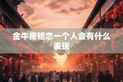金牛座暗恋一个人会有什么表现