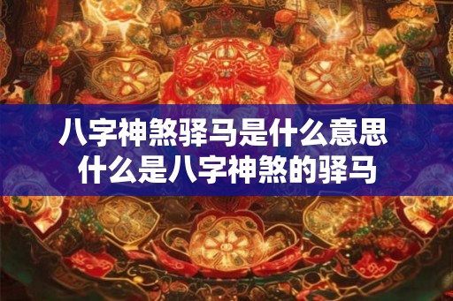 八字神煞驿马是什么意思 什么是八字神煞的驿马