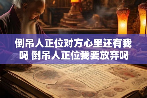 倒吊人正位对方心里还有我吗 倒吊人正位我要放弃吗