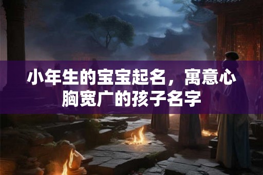 小年生的宝宝起名，寓意心胸宽广的孩子名字