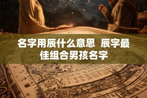 名字用辰什么意思  辰字最佳组合男孩名字