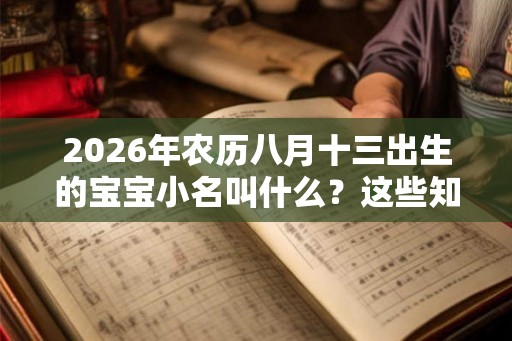 2026年农历八月十三出生的宝宝小名叫什么？这些知识你知道吗？