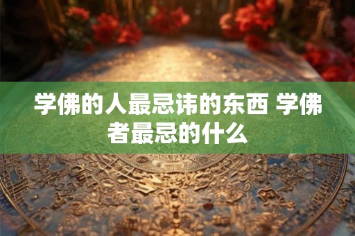 学佛的人最忌讳的东西 学佛者最忌的什么