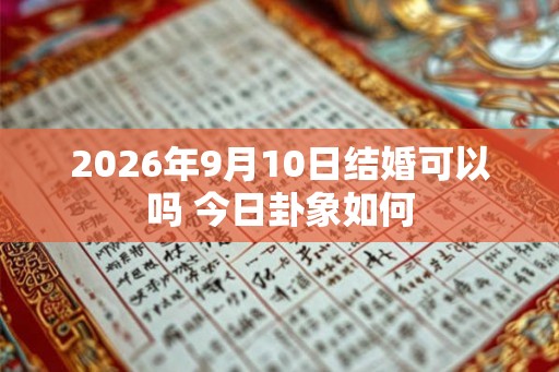 2026年9月10日结婚可以吗 今日卦象如何