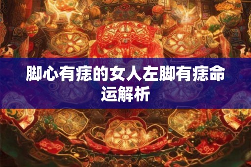 脚心有痣的女人左脚有痣命运解析