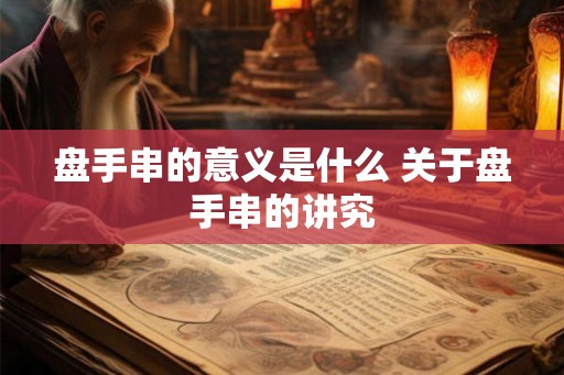 盘手串的意义是什么 关于盘手串的讲究 盘手串的意义是什么 关于盘手串的讲究