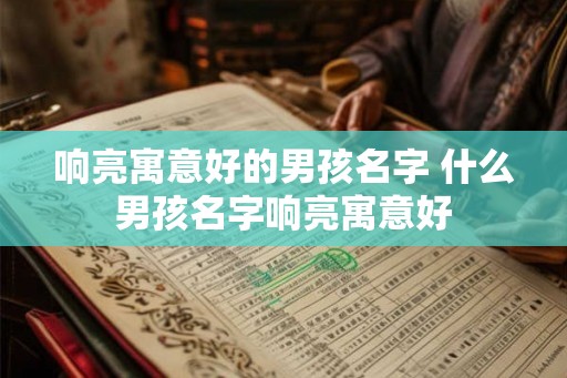 响亮寓意好的男孩名字 什么男孩名字响亮寓意好