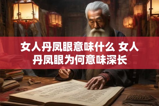 女人丹凤眼意味什么 女人丹凤眼为何意味深长 女人丹凤眼意味什么 女人丹凤眼为何意味深长
