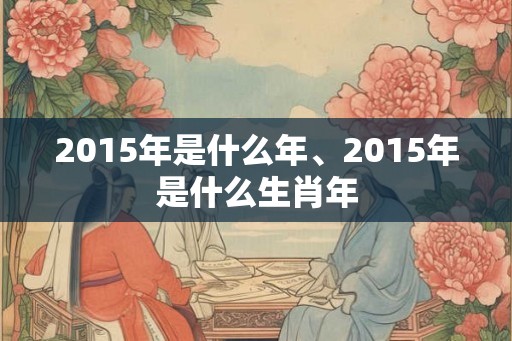 2015年是什么年、2015年是什么生肖年