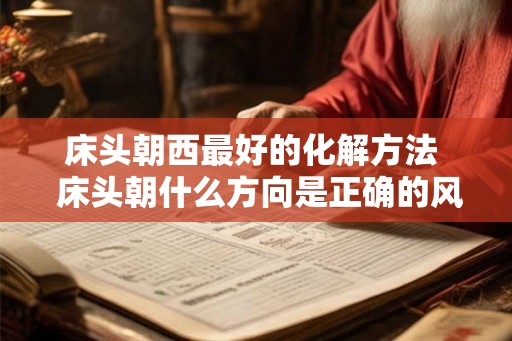 床头朝西最好的化解方法  床头朝什么方向是正确的风水
