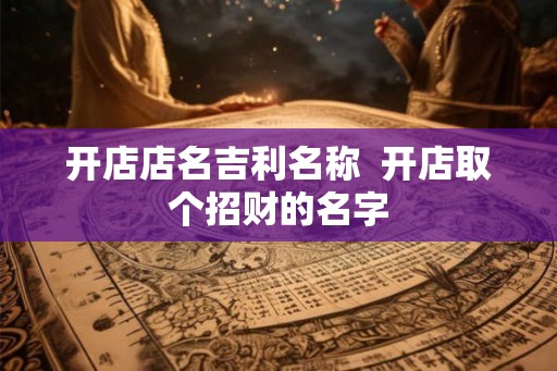 开店店名吉利名称 开店取个招财的名字 开店店名吉利名称 开店取个招财的名字